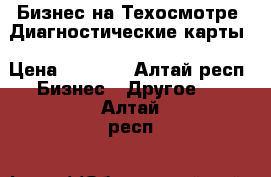 Бизнес на Техосмотре .Диагностические карты › Цена ­ 1 000 - Алтай респ. Бизнес » Другое   . Алтай респ.